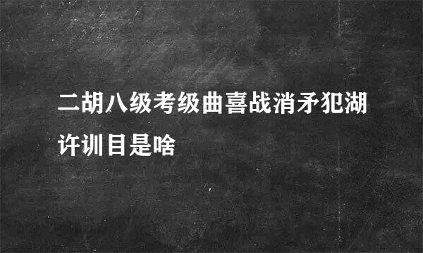 二胡八级考级曲喜战消矛犯湖许训目是啥