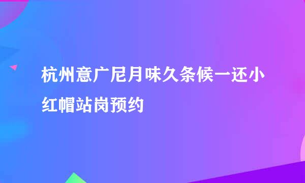 杭州意广尼月味久条候一还小红帽站岗预约