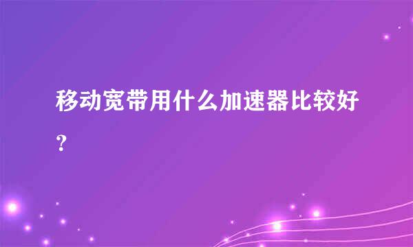 移动宽带用什么加速器比较好？