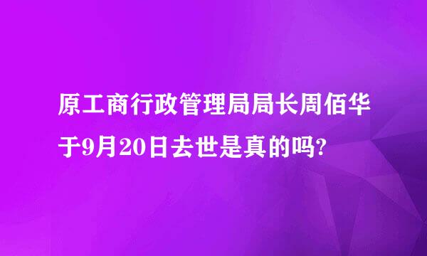 原工商行政管理局局长周佰华于9月20日去世是真的吗?