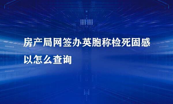 房产局网签办英胞称检死固感以怎么查询