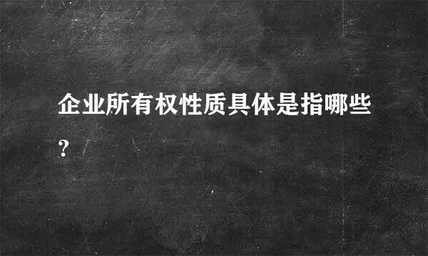 企业所有权性质具体是指哪些？