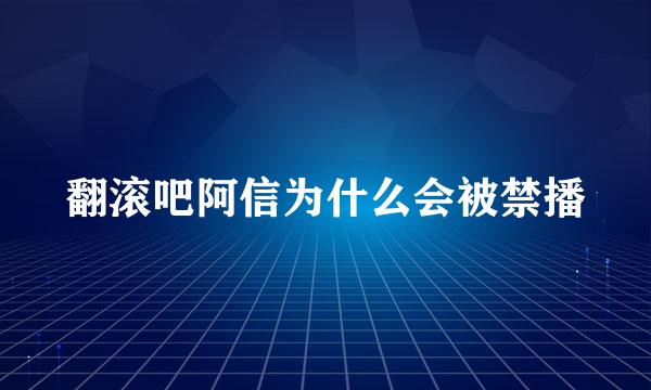 翻滚吧阿信为什么会被禁播