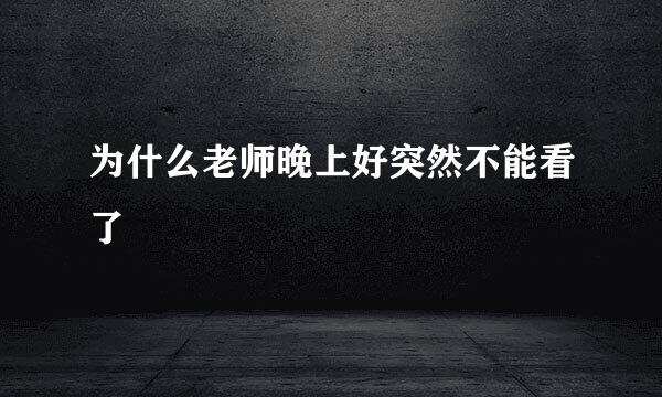 为什么老师晚上好突然不能看了