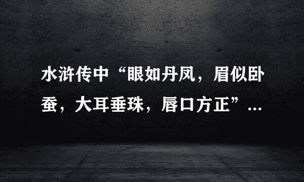 水浒传中“眼如丹凤，眉似卧蚕，大耳垂珠，唇口方正”指的是谁？