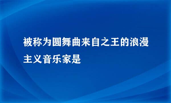 被称为圆舞曲来自之王的浪漫主义音乐家是