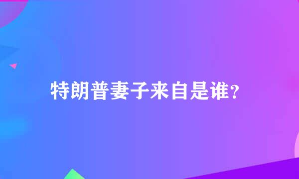 特朗普妻子来自是谁？