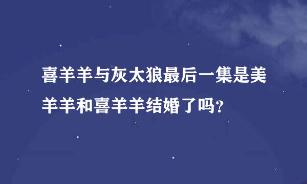 喜羊羊与灰太狼最后一集是美羊羊和喜羊羊结婚了吗？