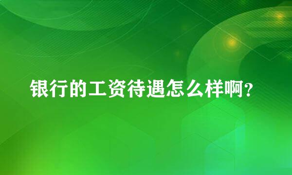 银行的工资待遇怎么样啊？