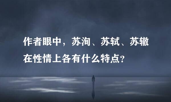 作者眼中，苏洵、苏轼、苏辙在性情上各有什么特点？