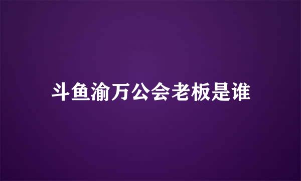 斗鱼渝万公会老板是谁