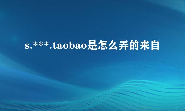 s.***.taobao是怎么弄的来自