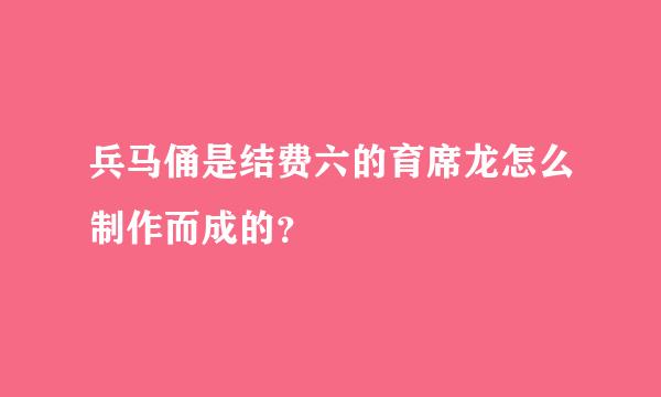 兵马俑是结费六的育席龙怎么制作而成的？