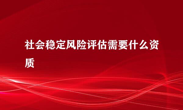 社会稳定风险评估需要什么资质