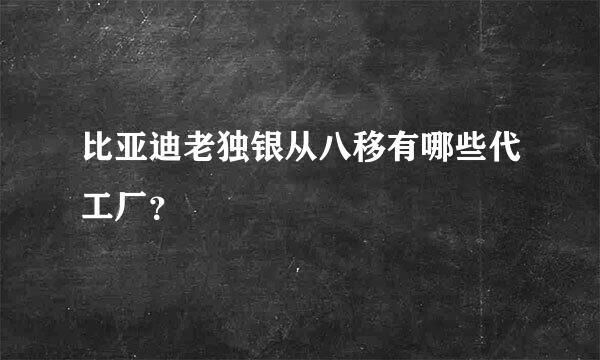 比亚迪老独银从八移有哪些代工厂？