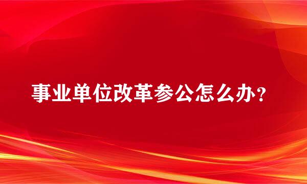 事业单位改革参公怎么办？