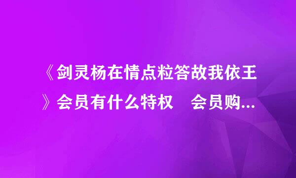 《剑灵杨在情点粒答故我依王》会员有什么特权 会员购买来自与使用