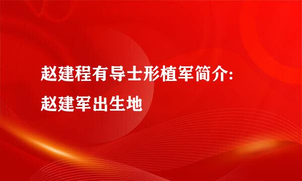 赵建程有导士形植军简介: 赵建军出生地