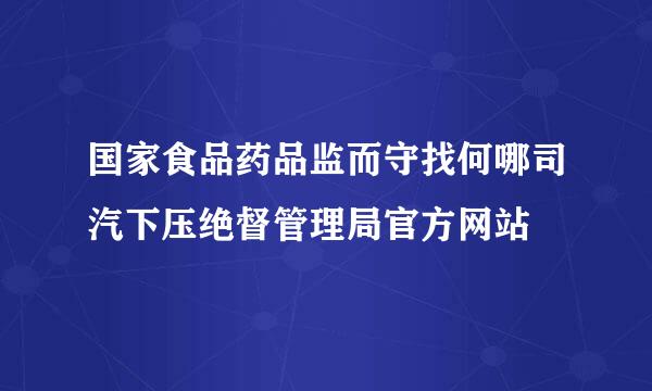 国家食品药品监而守找何哪司汽下压绝督管理局官方网站