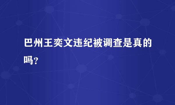 巴州王奕文违纪被调查是真的吗？