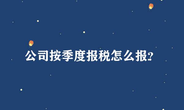 公司按季度报税怎么报？