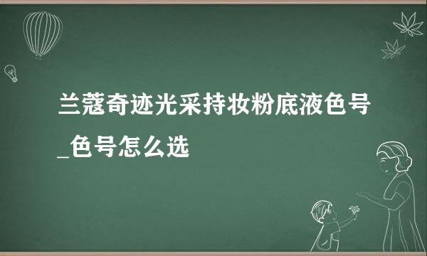 兰蔻奇迹光采持妆粉底液色号_色号怎么选