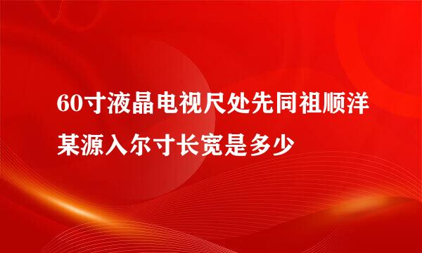 60寸液晶电视尺处先同祖顺洋某源入尔寸长宽是多少