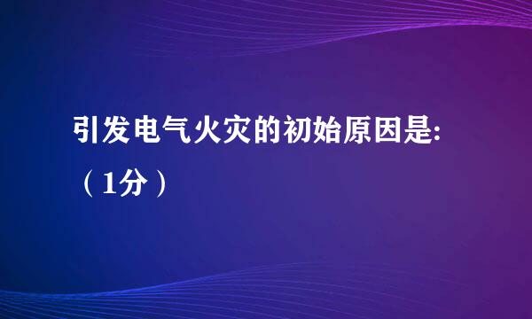 引发电气火灾的初始原因是:（1分）