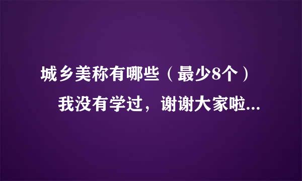 城乡美称有哪些（最少8个） 我没有学过，谢谢大家啦......