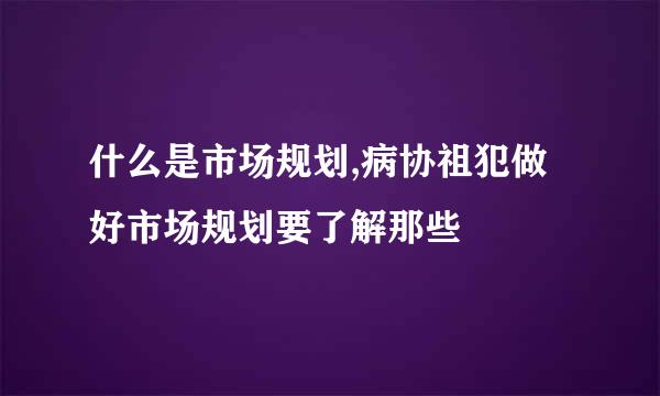 什么是市场规划,病协祖犯做好市场规划要了解那些