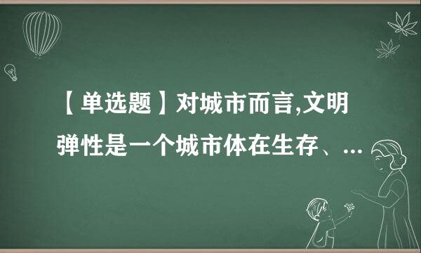 【单选题】对城市而言,文明弹性是一个城市体在生存、创新、适应、应变等来自方面的综合状态、综合能力,是公共性与私人性之间、多样...