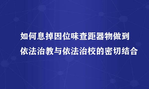 如何息掉因位味查距器物做到依法治教与依法治校的密切结合