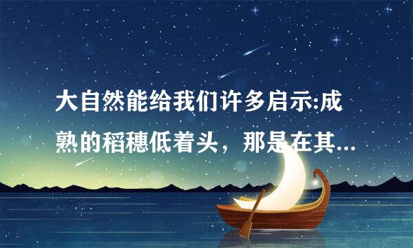 大自然能给我们许多启示:成熟的稻穗低着头，那是在其实我们要谦虚: