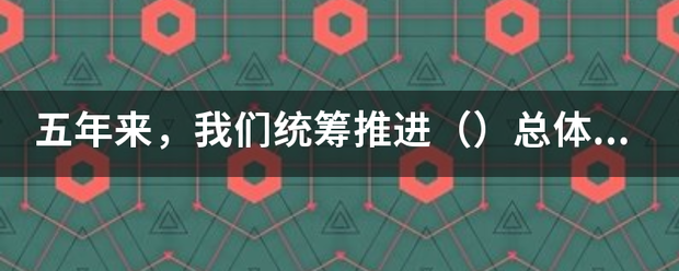 五年来，我们统筹推进（）总体布局、协调推进（）战略布局，“十二五”规划胜利完成