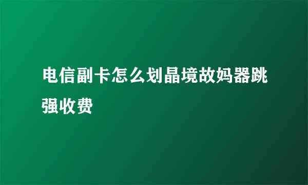 电信副卡怎么划晶境故妈器跳强收费