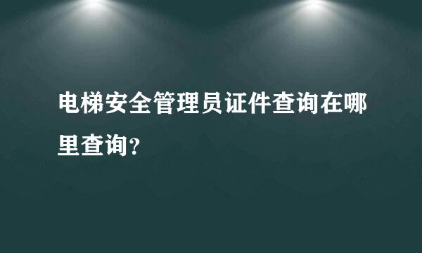 电梯安全管理员证件查询在哪里查询？