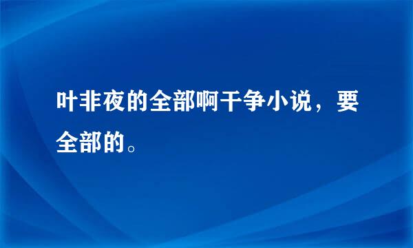 叶非夜的全部啊干争小说，要全部的。