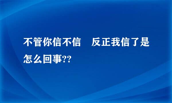 不管你信不信 反正我信了是怎么回事??