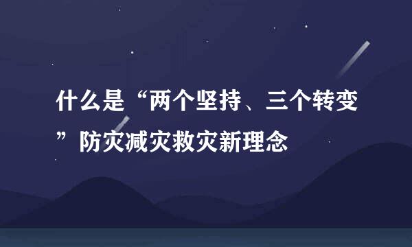 什么是“两个坚持、三个转变”防灾减灾救灾新理念