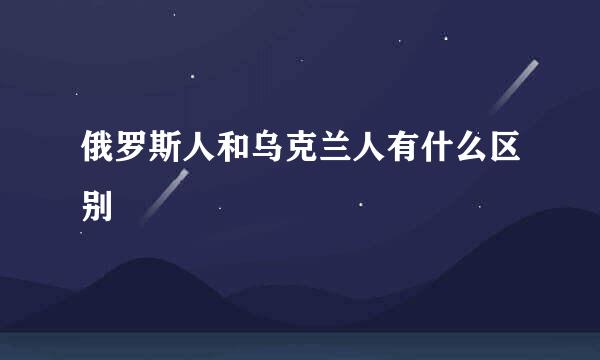 俄罗斯人和乌克兰人有什么区别