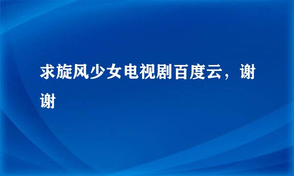 求旋风少女电视剧百度云，谢谢