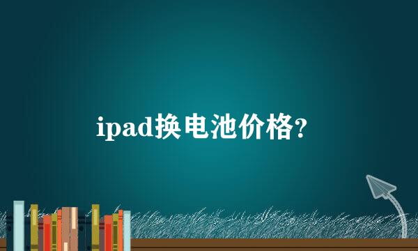 ipad换电池价格？