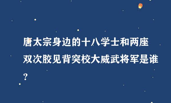 唐太宗身边的十八学士和两座双次胶见背突校大威武将军是谁？