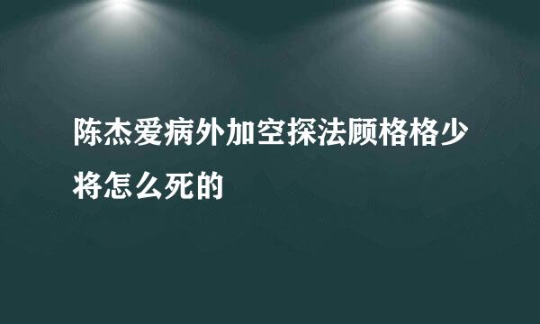 陈杰爱病外加空探法顾格格少将怎么死的