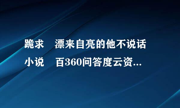 跪求 漂来自亮的他不说话 小说 百360问答度云资源 求求求求求亮汽星怕英防永触硫决