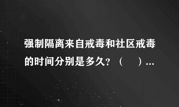 强制隔离来自戒毒和社区戒毒的时间分别是多久？（ ） A、1年，1年 B360问答、1年，2年 C、2年，3年