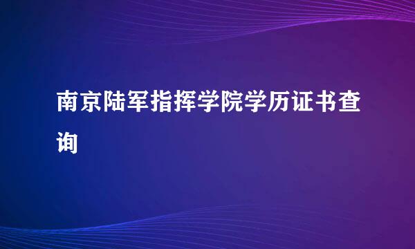 南京陆军指挥学院学历证书查询