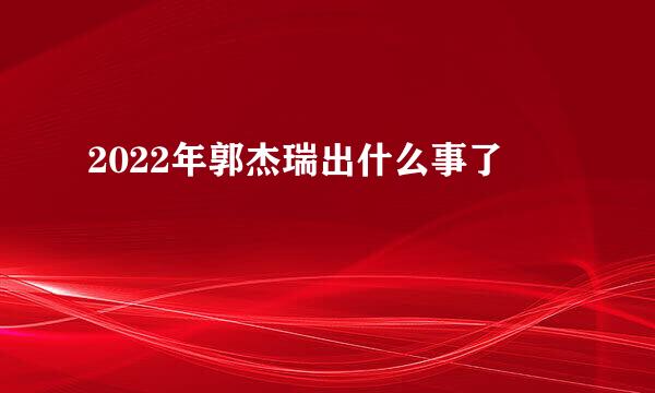 2022年郭杰瑞出什么事了