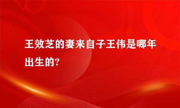 王效芝的妻来自子王伟是哪年出生的?