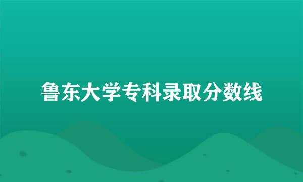 鲁东大学专科录取分数线